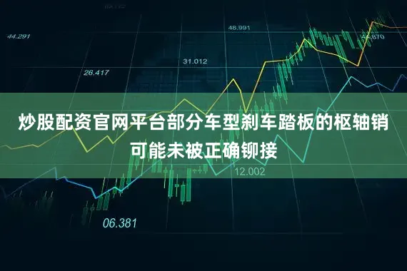 炒股配资官网平台部分车型刹车踏板的枢轴销可能未被正确铆接