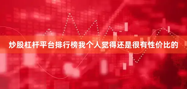 炒股杠杆平台排行榜我个人觉得还是很有性价比的
