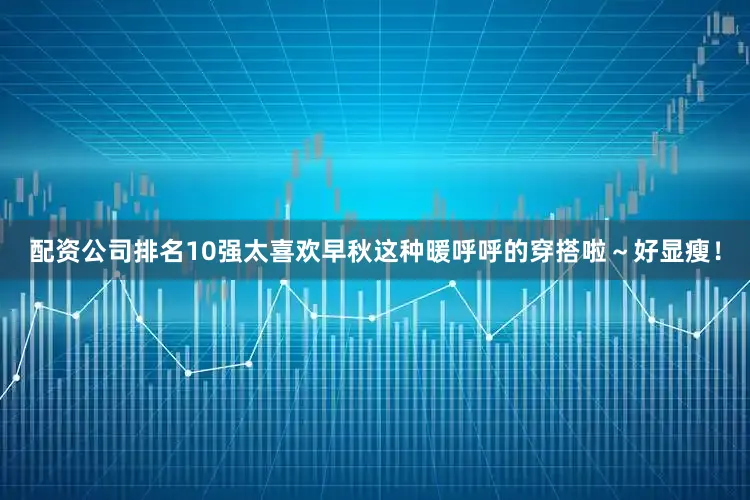配资公司排名10强太喜欢早秋这种暖呼呼的穿搭啦～好显瘦！
