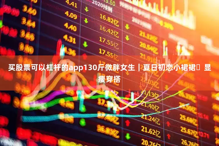 买股票可以杠杆的app130斤微胖女生｜夏日初恋小裙裙✨显瘦穿搭