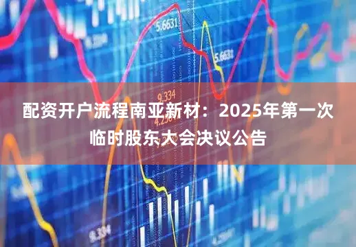 配资开户流程南亚新材：2025年第一次临时股东大会决议公告