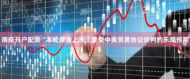 南京开户配资“本轮原油上涨主要受中美贸易协议谈判的乐观预期