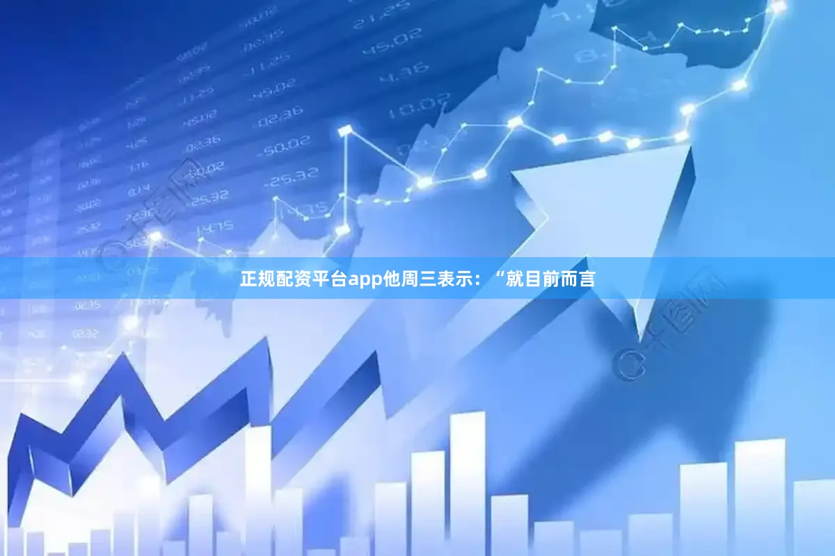 正规配资平台app他周三表示：“就目前而言