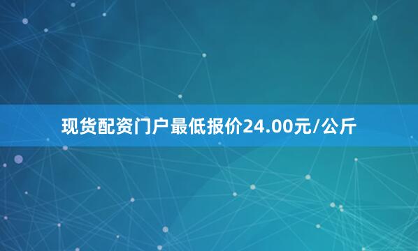 现货配资门户最低报价24.00元/公斤