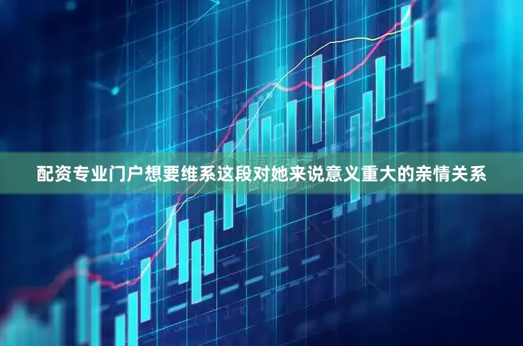 配资专业门户想要维系这段对她来说意义重大的亲情关系