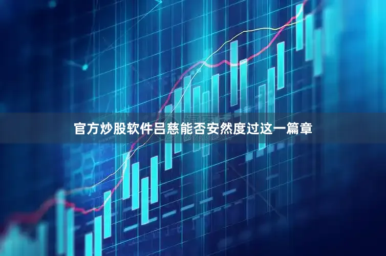 官方炒股软件吕慈能否安然度过这一篇章