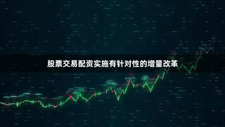 股票交易配资实施有针对性的增量改革