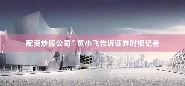 配资炒股公司”黄小飞告诉证券时报记者