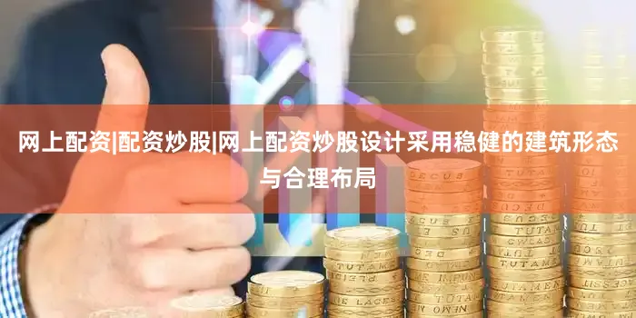 网上配资|配资炒股|网上配资炒股设计采用稳健的建筑形态与合理布局