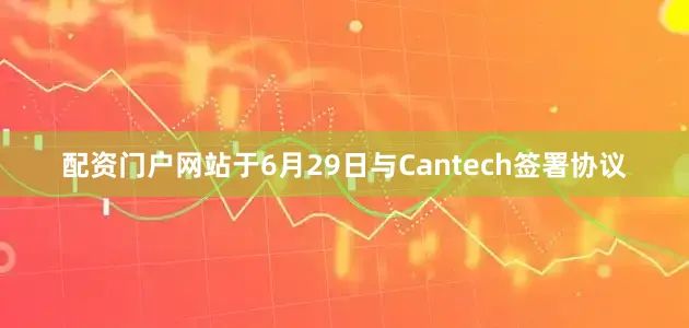 配资门户网站于6月29日与Cantech签署协议