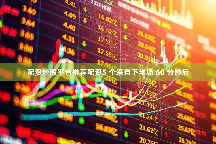 配资炒股平台推荐配资5 个来自下半场 60 分钟后