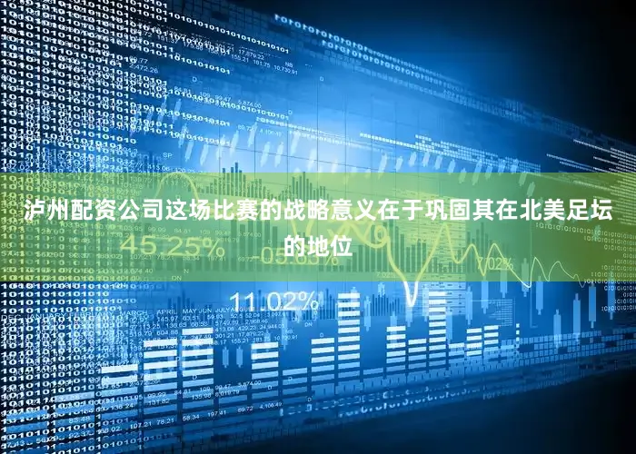 泸州配资公司这场比赛的战略意义在于巩固其在北美足坛的地位