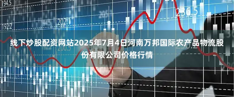 线下炒股配资网站2025年7月4日河南万邦国际农产品物流股份有限公司价格行情