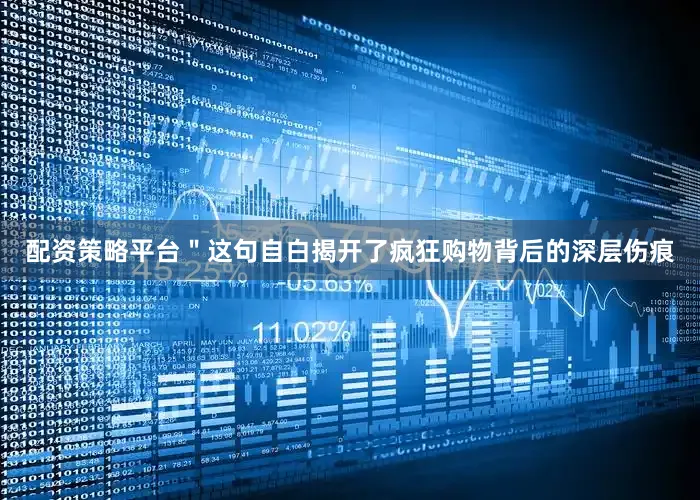 配资策略平台＂这句自白揭开了疯狂购物背后的深层伤痕