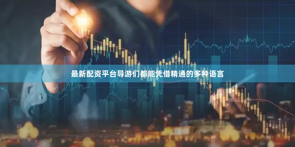最新配资平台导游们都能凭借精通的多种语言