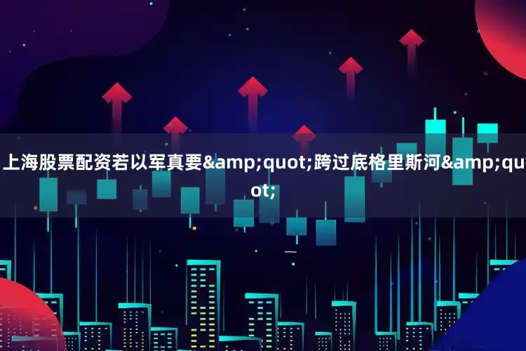 上海股票配资若以军真要&quot;跨过底格里斯河&quot;