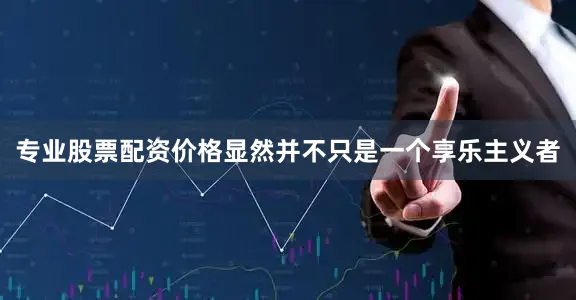 专业股票配资价格显然并不只是一个享乐主义者