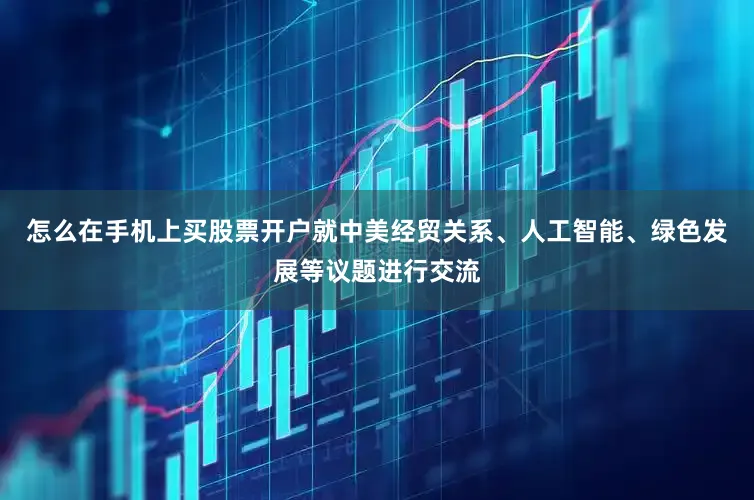怎么在手机上买股票开户就中美经贸关系、人工智能、绿色发展等议题进行交流