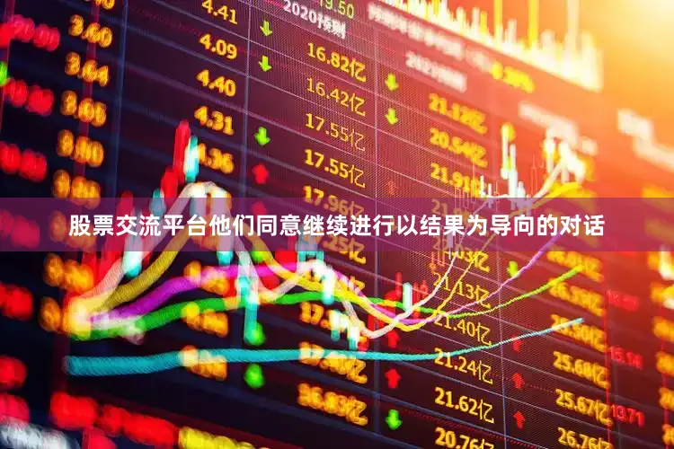 股票交流平台他们同意继续进行以结果为导向的对话