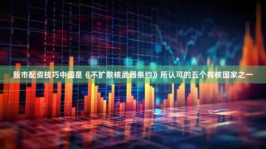 股市配资技巧中国是《不扩散核武器条约》所认可的五个有核国家之一