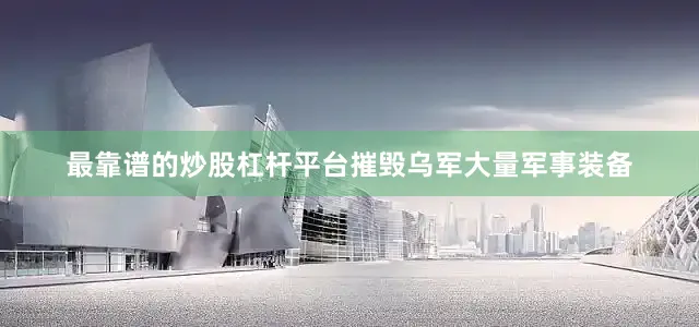 最靠谱的炒股杠杆平台摧毁乌军大量军事装备