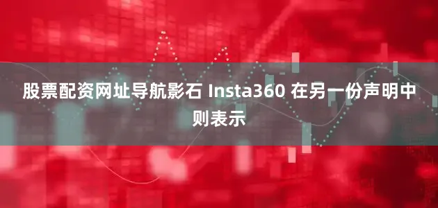 股票配资网址导航影石 Insta360 在另一份声明中则表示