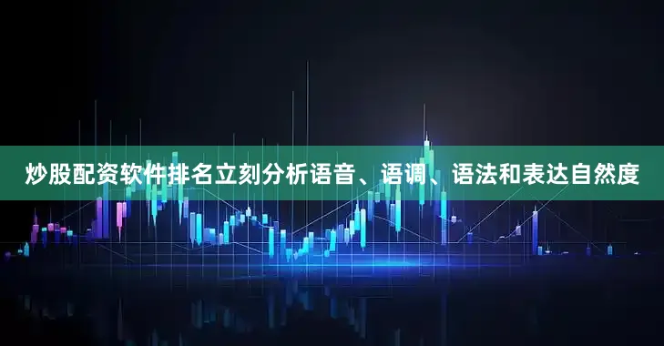 炒股配资软件排名立刻分析语音、语调、语法和表达自然度