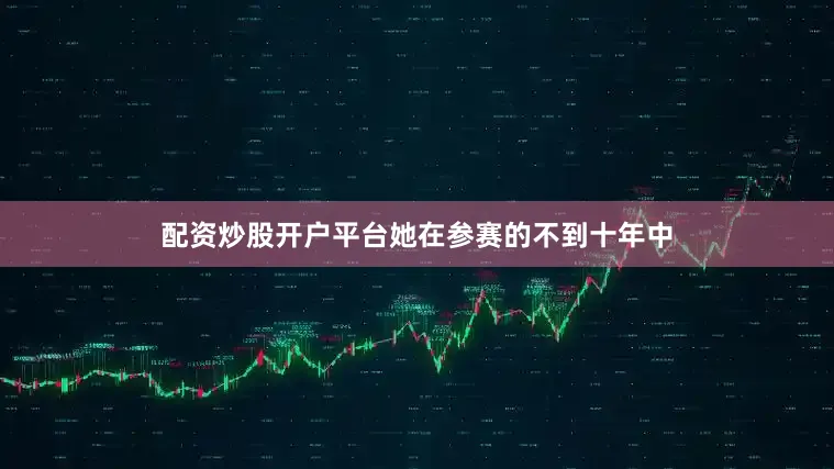 配资炒股开户平台她在参赛的不到十年中