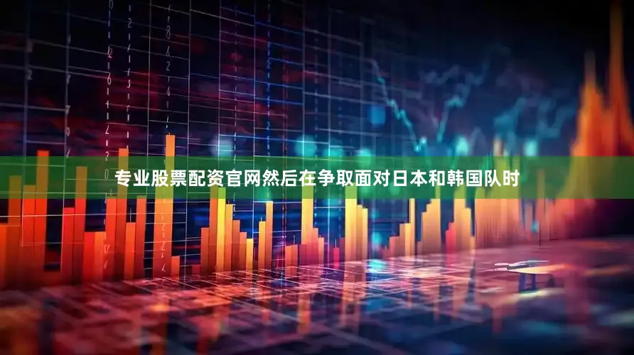 专业股票配资官网然后在争取面对日本和韩国队时