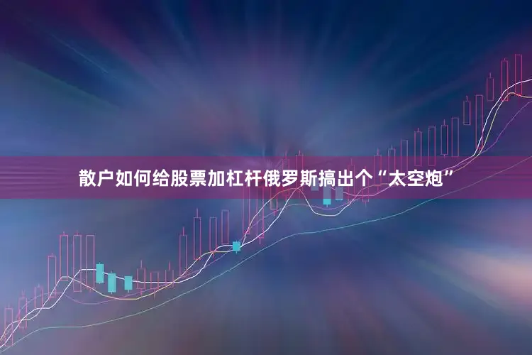 散户如何给股票加杠杆俄罗斯搞出个“太空炮”