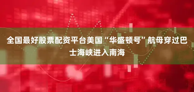 全国最好股票配资平台美国“华盛顿号”航母穿过巴士海峡进入南海