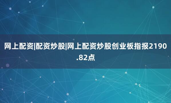 网上配资|配资炒股|网上配资炒股创业板指报2190.82点
