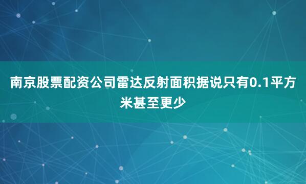 南京股票配资公司雷达反射面积据说只有0.1平方米甚至更少