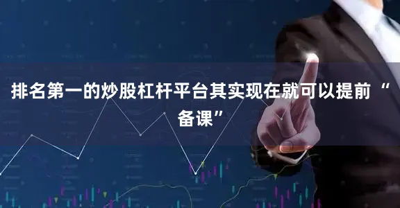排名第一的炒股杠杆平台其实现在就可以提前 “备课”