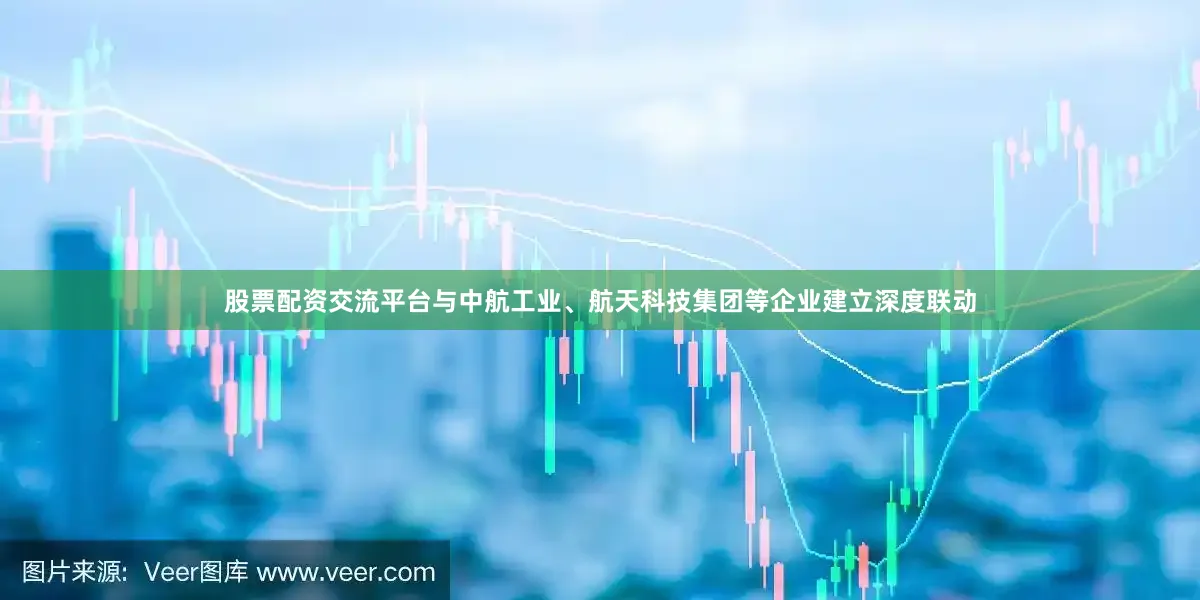 股票配资交流平台与中航工业、航天科技集团等企业建立深度联动