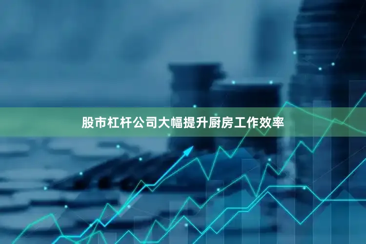 股市杠杆公司大幅提升厨房工作效率