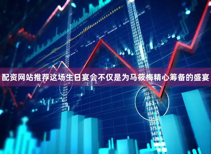 配资网站推荐这场生日宴会不仅是为马筱梅精心筹备的盛宴