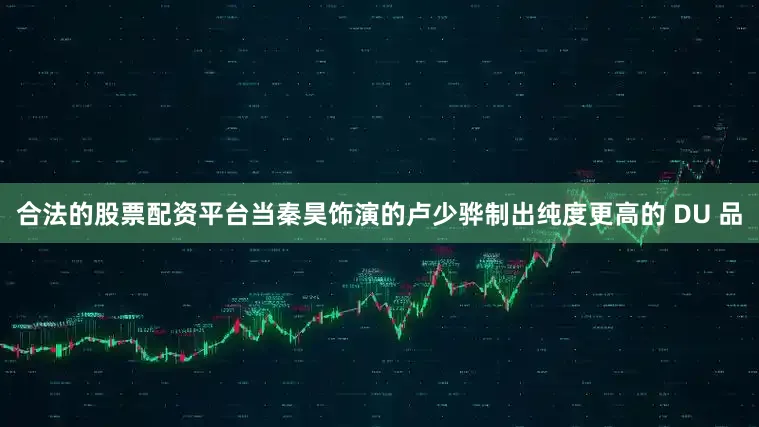 合法的股票配资平台当秦昊饰演的卢少骅制出纯度更高的 DU 品