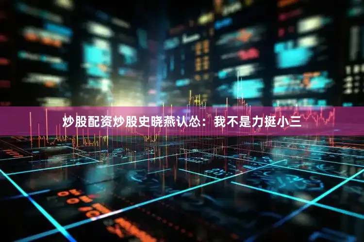 炒股配资炒股史晓燕认怂：我不是力挺小三