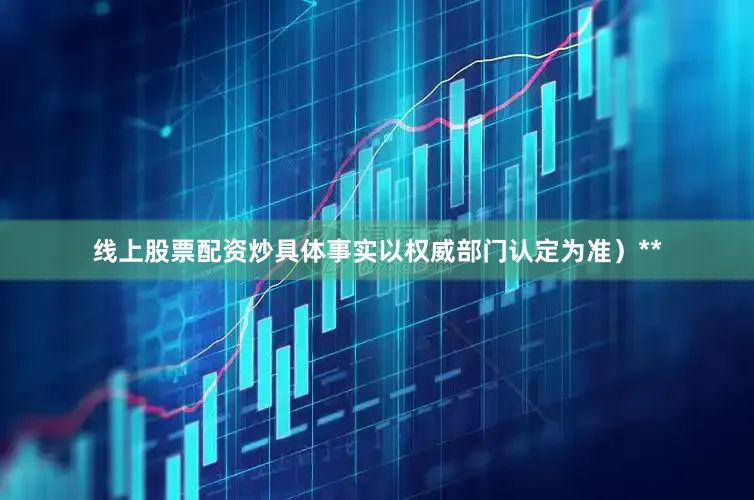 线上股票配资炒具体事实以权威部门认定为准）**