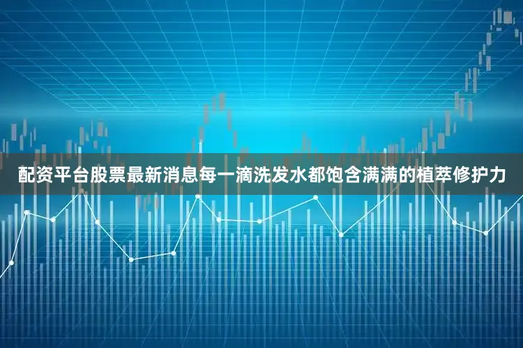 配资平台股票最新消息每一滴洗发水都饱含满满的植萃修护力
