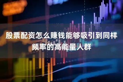 股票配资怎么赚钱能够吸引到同样频率的高能量人群