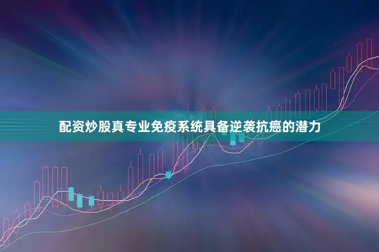 配资炒股真专业免疫系统具备逆袭抗癌的潜力