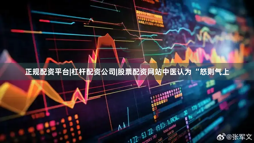 正规配资平台|杠杆配资公司|股票配资网站中医认为 “怒则气上
