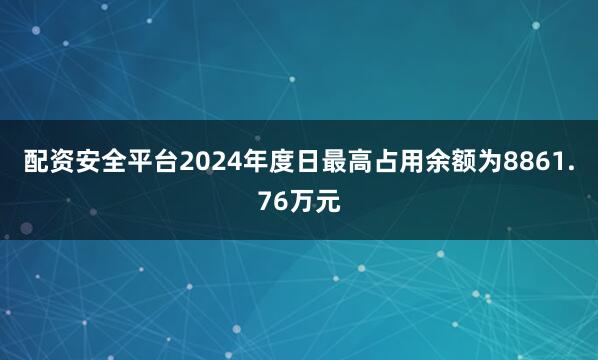 配资安全平台2024年度日最高占用余额为8861.76万元