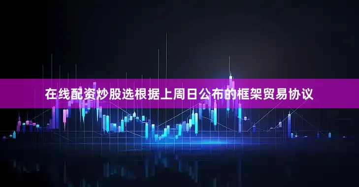 在线配资炒股选根据上周日公布的框架贸易协议