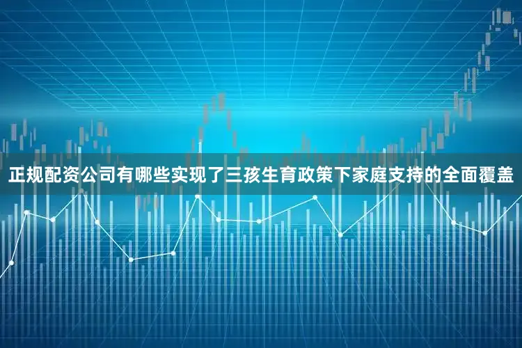 正规配资公司有哪些实现了三孩生育政策下家庭支持的全面覆盖