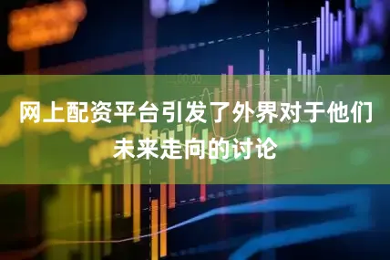 网上配资平台引发了外界对于他们未来走向的讨论