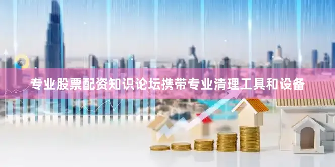 专业股票配资知识论坛携带专业清理工具和设备