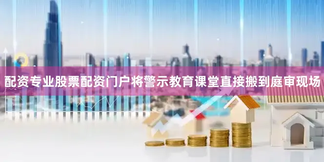 配资专业股票配资门户将警示教育课堂直接搬到庭审现场